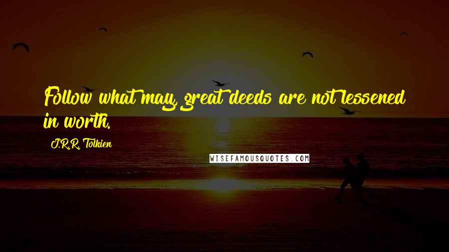 J.R.R. Tolkien Quotes: Follow what may, great deeds are not lessened in worth.