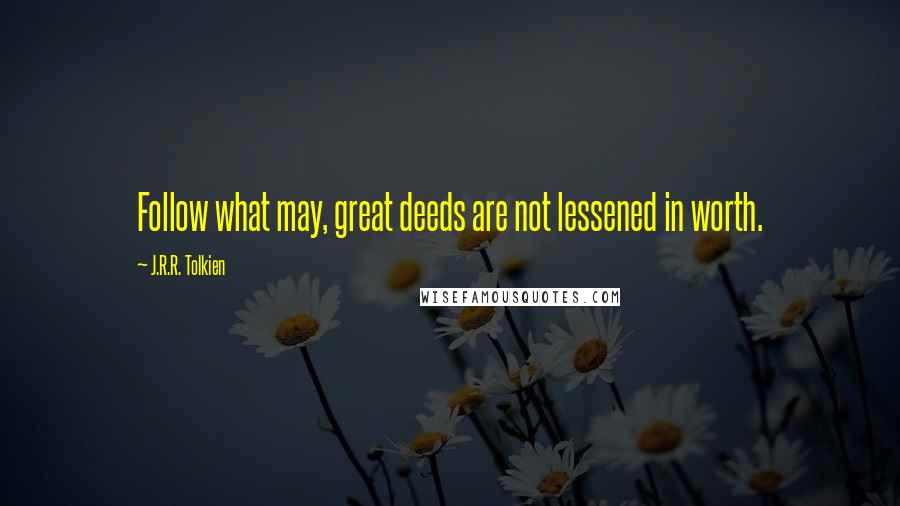J.R.R. Tolkien Quotes: Follow what may, great deeds are not lessened in worth.