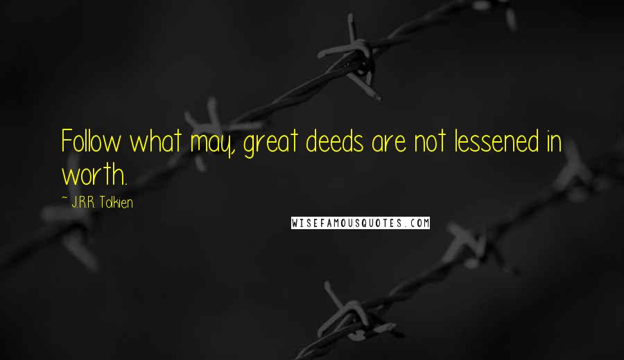 J.R.R. Tolkien Quotes: Follow what may, great deeds are not lessened in worth.