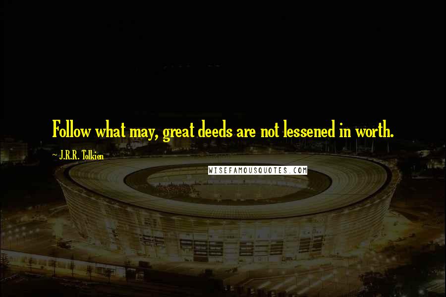 J.R.R. Tolkien Quotes: Follow what may, great deeds are not lessened in worth.