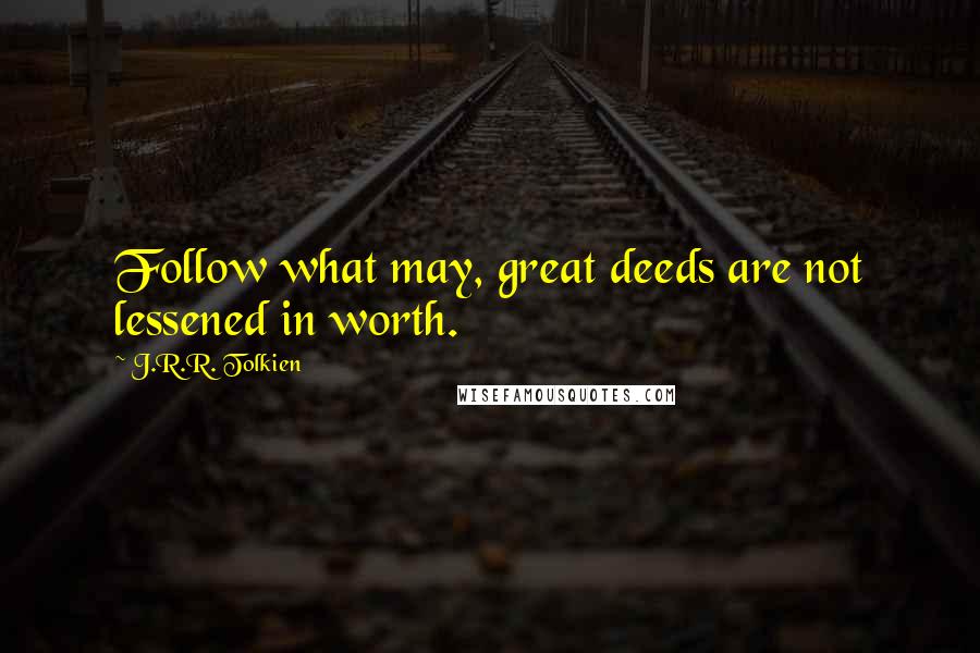 J.R.R. Tolkien Quotes: Follow what may, great deeds are not lessened in worth.