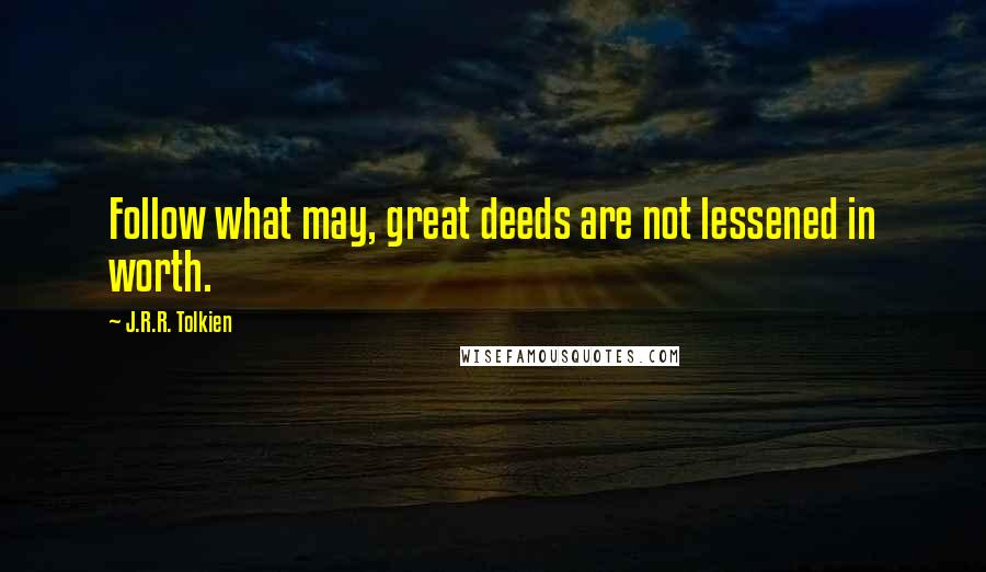 J.R.R. Tolkien Quotes: Follow what may, great deeds are not lessened in worth.
