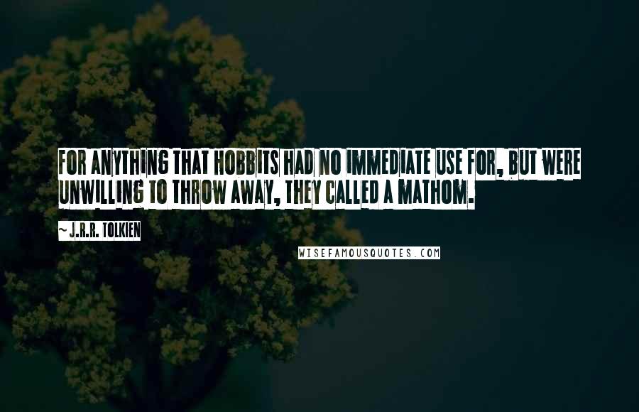 J.R.R. Tolkien Quotes: for anything that Hobbits had no immediate use for, but were unwilling to throw away, they called a mathom.