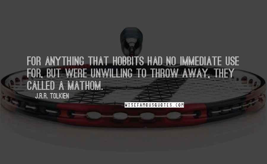 J.R.R. Tolkien Quotes: for anything that Hobbits had no immediate use for, but were unwilling to throw away, they called a mathom.