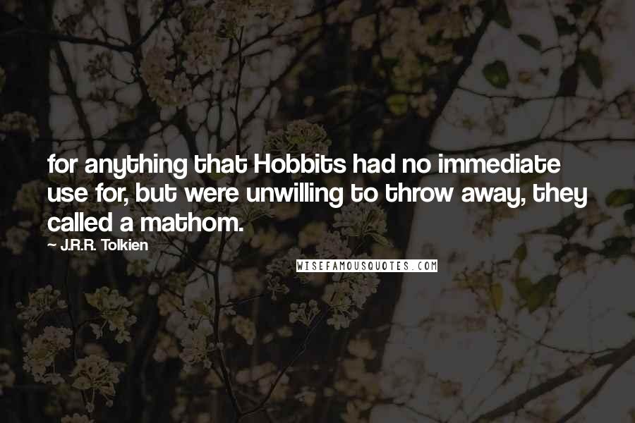 J.R.R. Tolkien Quotes: for anything that Hobbits had no immediate use for, but were unwilling to throw away, they called a mathom.
