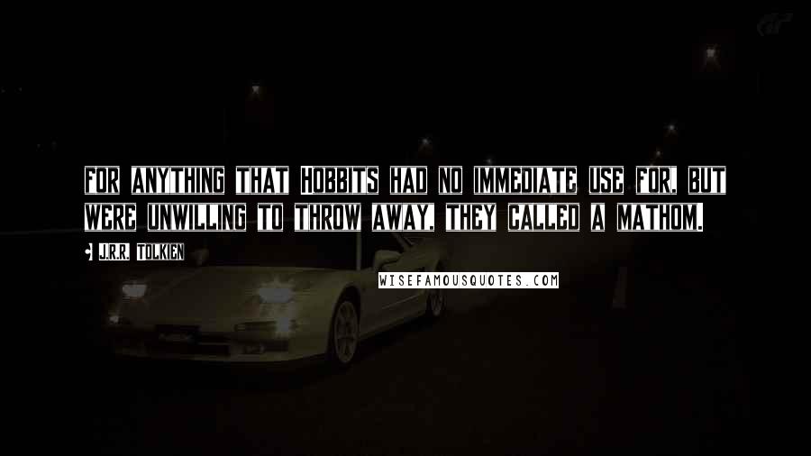 J.R.R. Tolkien Quotes: for anything that Hobbits had no immediate use for, but were unwilling to throw away, they called a mathom.