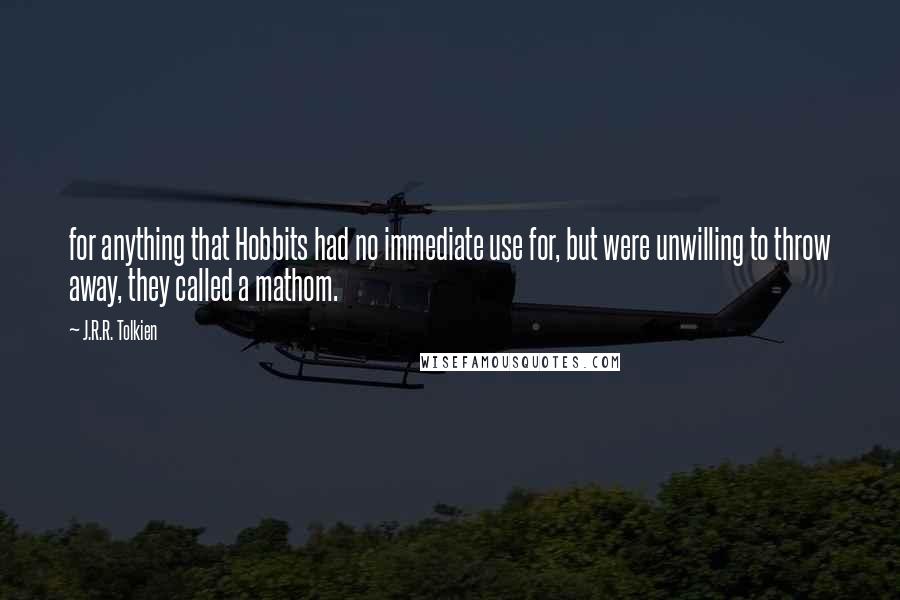 J.R.R. Tolkien Quotes: for anything that Hobbits had no immediate use for, but were unwilling to throw away, they called a mathom.