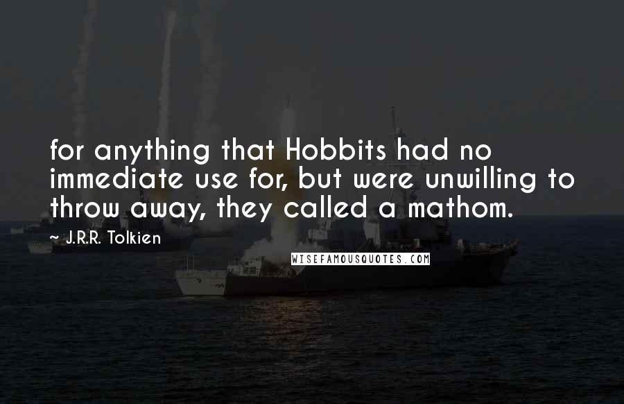 J.R.R. Tolkien Quotes: for anything that Hobbits had no immediate use for, but were unwilling to throw away, they called a mathom.