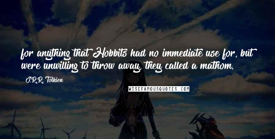 J.R.R. Tolkien Quotes: for anything that Hobbits had no immediate use for, but were unwilling to throw away, they called a mathom.