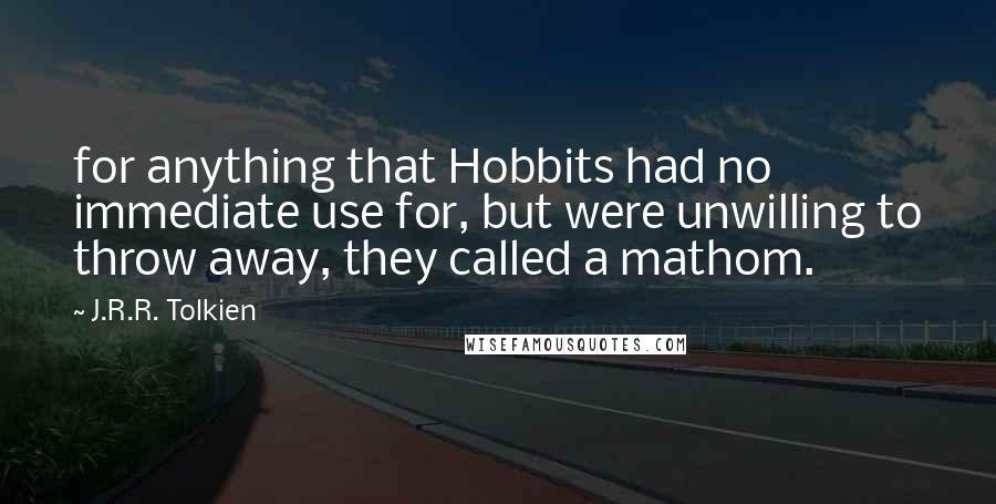 J.R.R. Tolkien Quotes: for anything that Hobbits had no immediate use for, but were unwilling to throw away, they called a mathom.