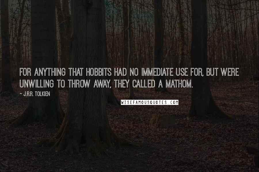 J.R.R. Tolkien Quotes: for anything that Hobbits had no immediate use for, but were unwilling to throw away, they called a mathom.