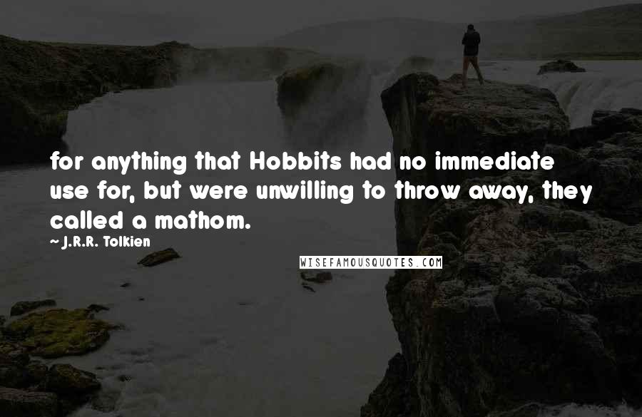 J.R.R. Tolkien Quotes: for anything that Hobbits had no immediate use for, but were unwilling to throw away, they called a mathom.