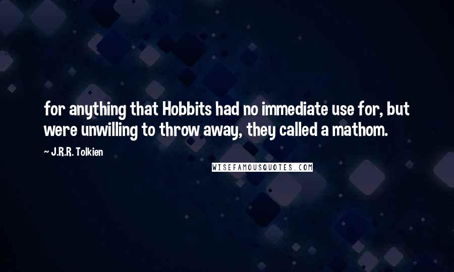 J.R.R. Tolkien Quotes: for anything that Hobbits had no immediate use for, but were unwilling to throw away, they called a mathom.