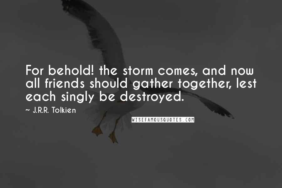 J.R.R. Tolkien Quotes: For behold! the storm comes, and now all friends should gather together, lest each singly be destroyed.