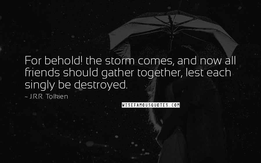 J.R.R. Tolkien Quotes: For behold! the storm comes, and now all friends should gather together, lest each singly be destroyed.