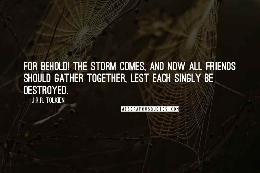 J.R.R. Tolkien Quotes: For behold! the storm comes, and now all friends should gather together, lest each singly be destroyed.