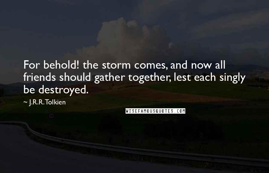 J.R.R. Tolkien Quotes: For behold! the storm comes, and now all friends should gather together, lest each singly be destroyed.