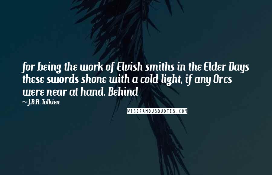 J.R.R. Tolkien Quotes: for being the work of Elvish smiths in the Elder Days these swords shone with a cold light, if any Orcs were near at hand. Behind