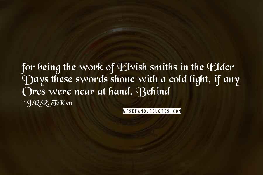 J.R.R. Tolkien Quotes: for being the work of Elvish smiths in the Elder Days these swords shone with a cold light, if any Orcs were near at hand. Behind