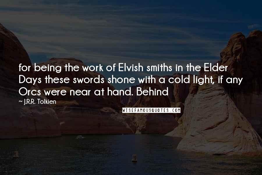 J.R.R. Tolkien Quotes: for being the work of Elvish smiths in the Elder Days these swords shone with a cold light, if any Orcs were near at hand. Behind