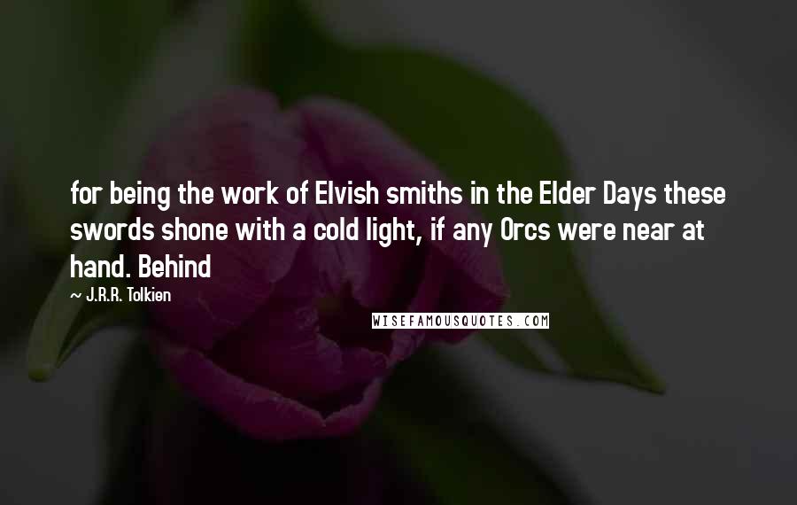 J.R.R. Tolkien Quotes: for being the work of Elvish smiths in the Elder Days these swords shone with a cold light, if any Orcs were near at hand. Behind