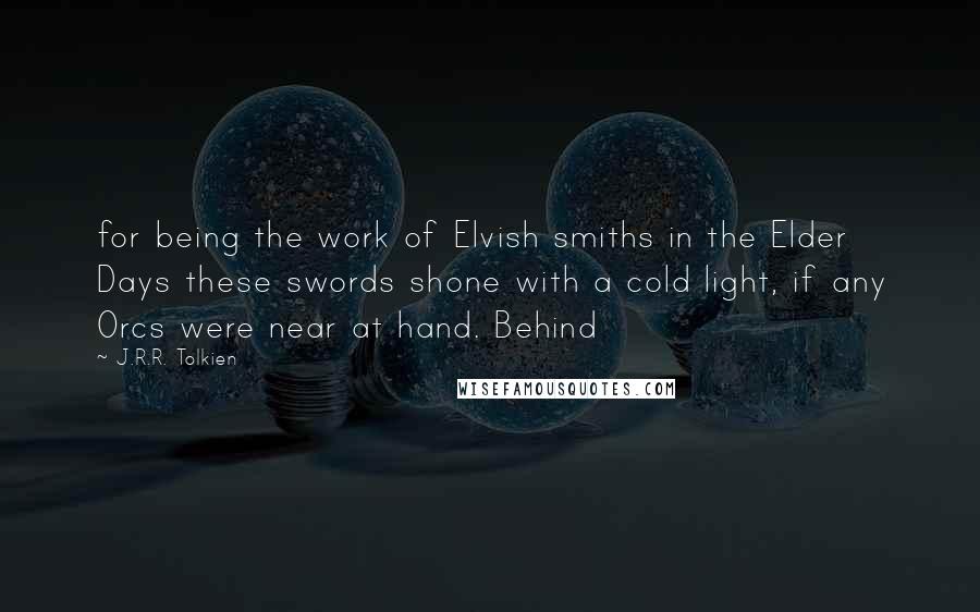 J.R.R. Tolkien Quotes: for being the work of Elvish smiths in the Elder Days these swords shone with a cold light, if any Orcs were near at hand. Behind