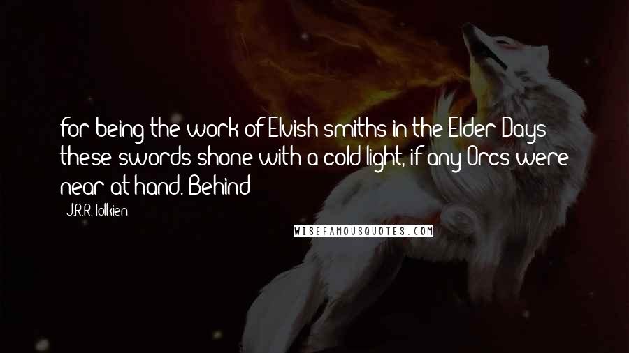 J.R.R. Tolkien Quotes: for being the work of Elvish smiths in the Elder Days these swords shone with a cold light, if any Orcs were near at hand. Behind