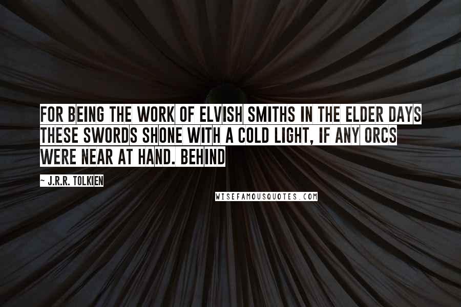 J.R.R. Tolkien Quotes: for being the work of Elvish smiths in the Elder Days these swords shone with a cold light, if any Orcs were near at hand. Behind