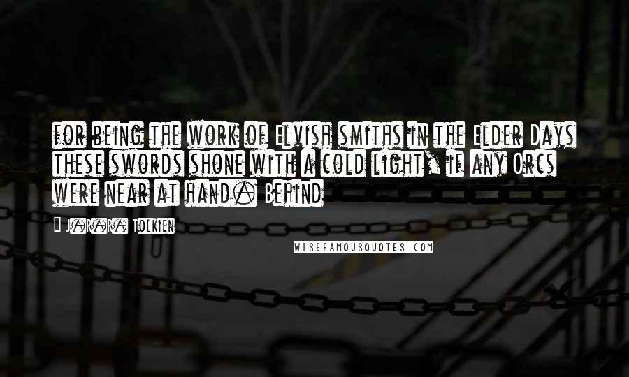 J.R.R. Tolkien Quotes: for being the work of Elvish smiths in the Elder Days these swords shone with a cold light, if any Orcs were near at hand. Behind