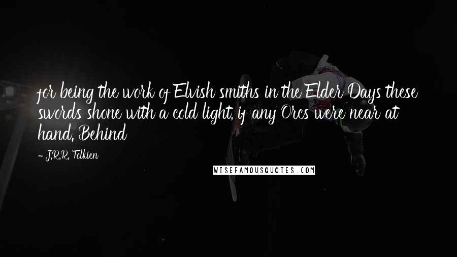 J.R.R. Tolkien Quotes: for being the work of Elvish smiths in the Elder Days these swords shone with a cold light, if any Orcs were near at hand. Behind