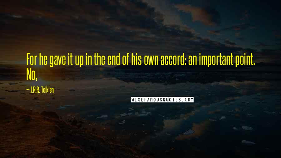 J.R.R. Tolkien Quotes: For he gave it up in the end of his own accord: an important point. No,