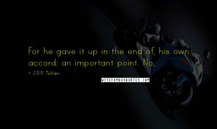 J.R.R. Tolkien Quotes: For he gave it up in the end of his own accord: an important point. No,