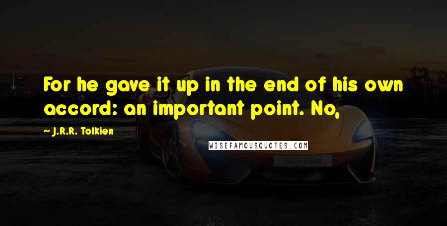 J.R.R. Tolkien Quotes: For he gave it up in the end of his own accord: an important point. No,