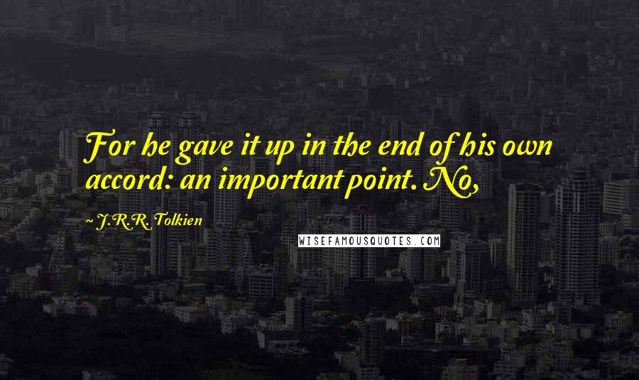 J.R.R. Tolkien Quotes: For he gave it up in the end of his own accord: an important point. No,