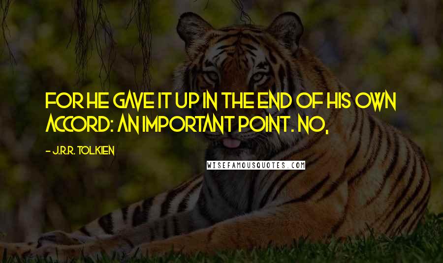 J.R.R. Tolkien Quotes: For he gave it up in the end of his own accord: an important point. No,