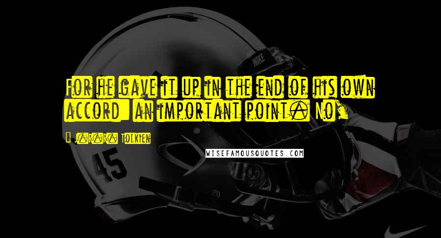 J.R.R. Tolkien Quotes: For he gave it up in the end of his own accord: an important point. No,