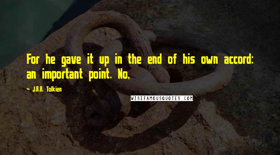 J.R.R. Tolkien Quotes: For he gave it up in the end of his own accord: an important point. No,