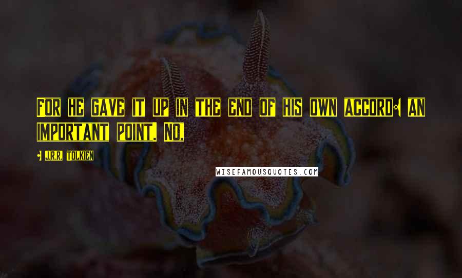 J.R.R. Tolkien Quotes: For he gave it up in the end of his own accord: an important point. No,