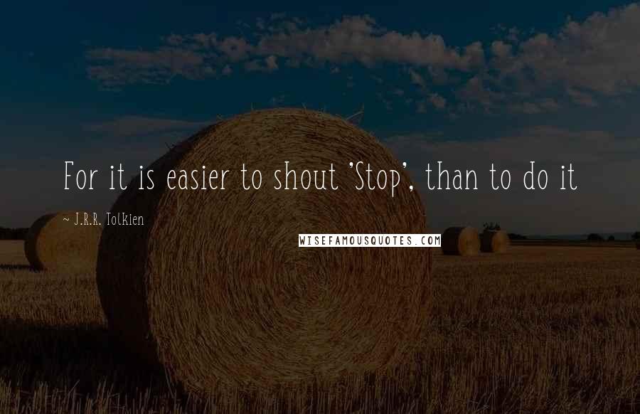 J.R.R. Tolkien Quotes: For it is easier to shout 'Stop', than to do it