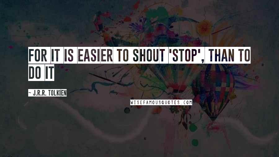 J.R.R. Tolkien Quotes: For it is easier to shout 'Stop', than to do it