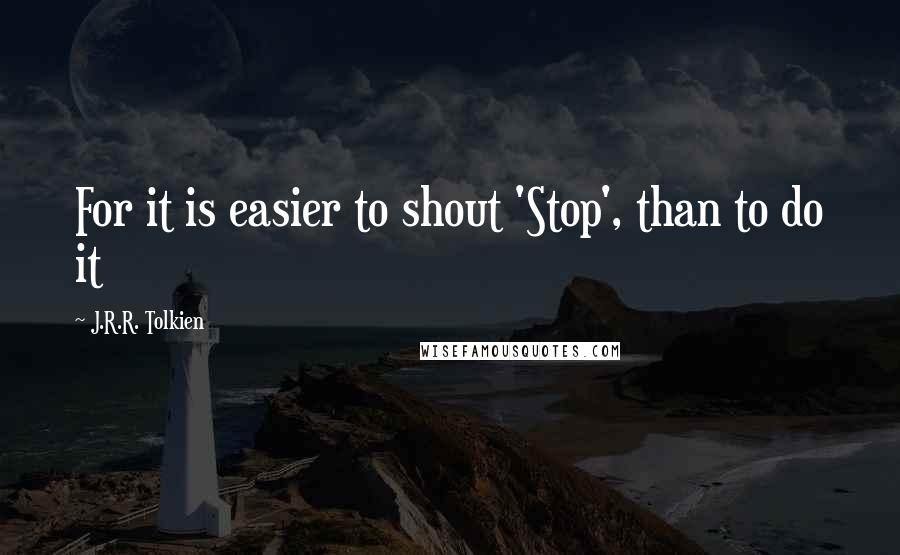 J.R.R. Tolkien Quotes: For it is easier to shout 'Stop', than to do it