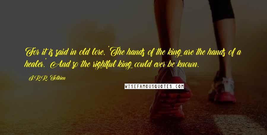 J.R.R. Tolkien Quotes: For it is said in old lore, 'The hands of the king are the hands of a healer.' And so the rightful king could ever be known.
