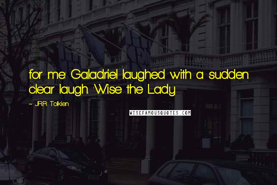 J.R.R. Tolkien Quotes: for me.' Galadriel laughed with a sudden clear laugh. 'Wise the Lady