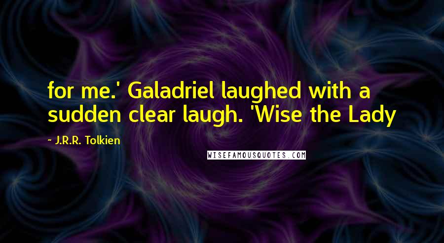 J.R.R. Tolkien Quotes: for me.' Galadriel laughed with a sudden clear laugh. 'Wise the Lady