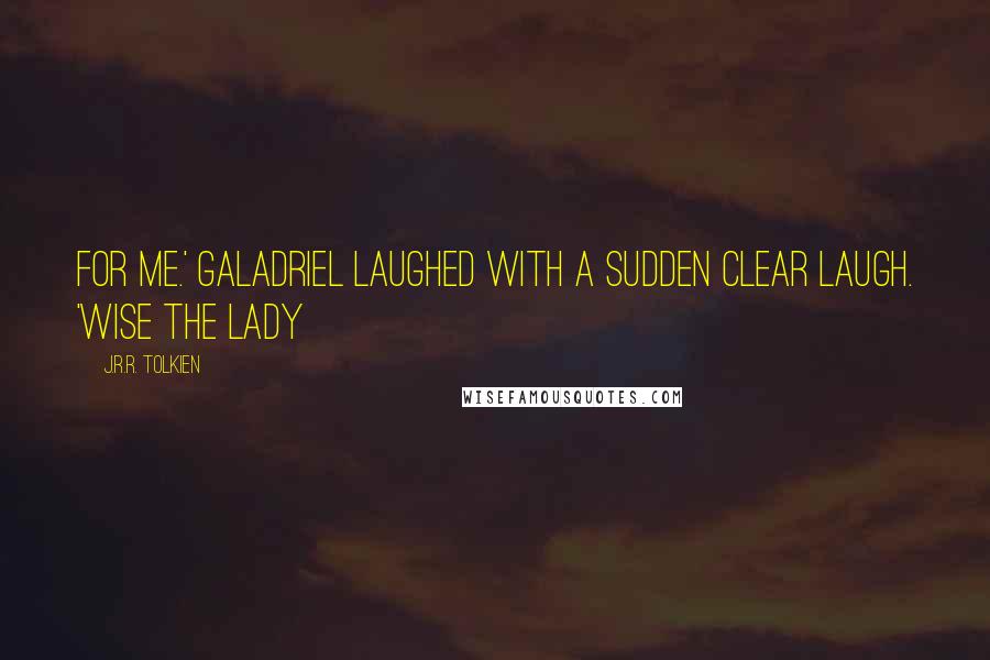 J.R.R. Tolkien Quotes: for me.' Galadriel laughed with a sudden clear laugh. 'Wise the Lady