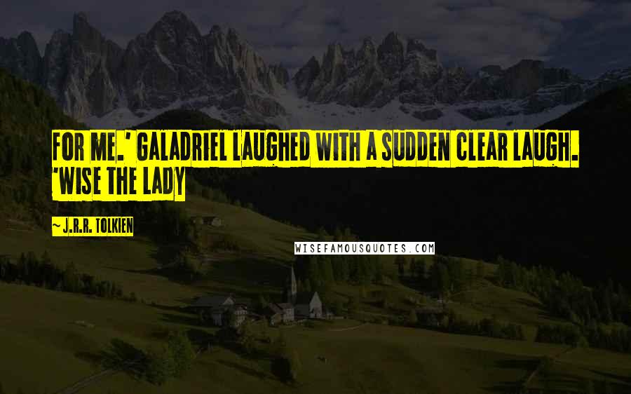 J.R.R. Tolkien Quotes: for me.' Galadriel laughed with a sudden clear laugh. 'Wise the Lady