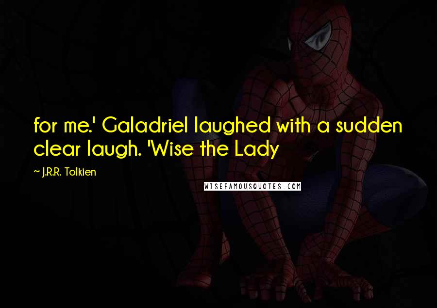 J.R.R. Tolkien Quotes: for me.' Galadriel laughed with a sudden clear laugh. 'Wise the Lady