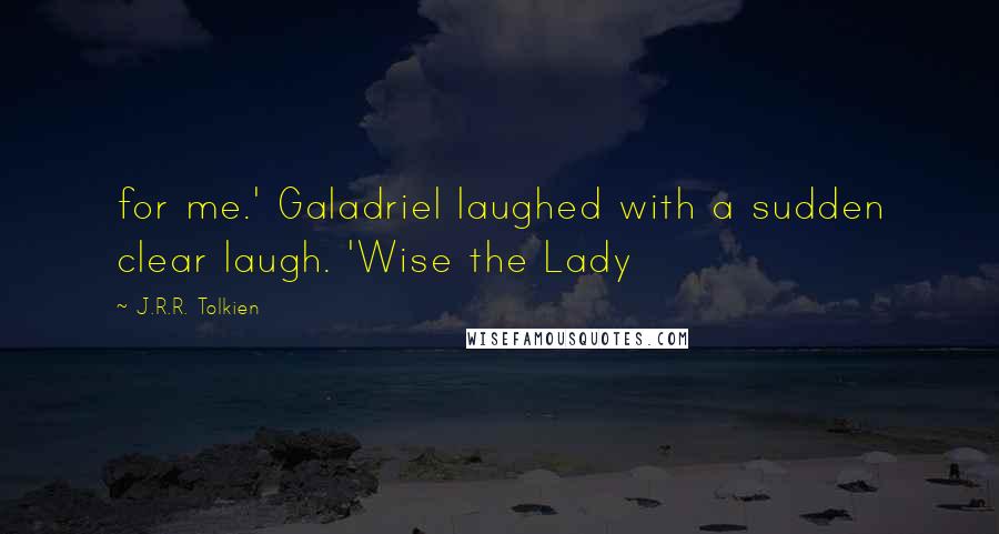 J.R.R. Tolkien Quotes: for me.' Galadriel laughed with a sudden clear laugh. 'Wise the Lady
