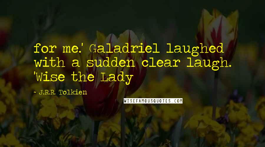 J.R.R. Tolkien Quotes: for me.' Galadriel laughed with a sudden clear laugh. 'Wise the Lady