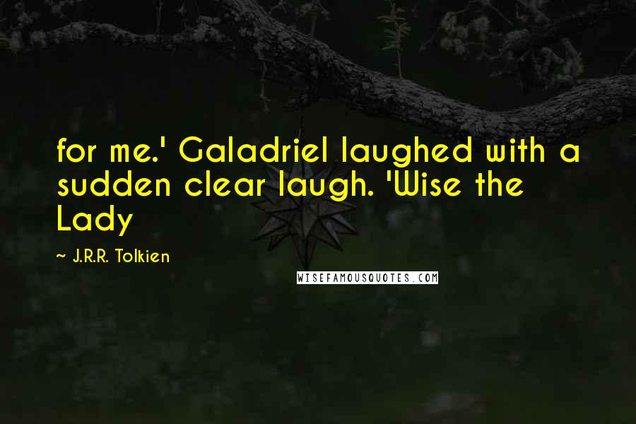 J.R.R. Tolkien Quotes: for me.' Galadriel laughed with a sudden clear laugh. 'Wise the Lady